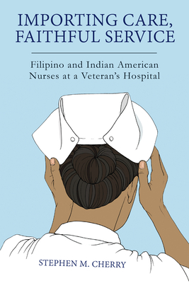 Importing Care, Faithful Service: Filipino and Indian American Nurses at a Veterans Hospital (Critical Issues in Health and Medicine) By Stephen M. Cherry Cover Image
