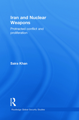 Iran and Nuclear Weapons: Protracted Conflict and Proliferation (Routledge Global Security Studies) By Saira Khan Cover Image