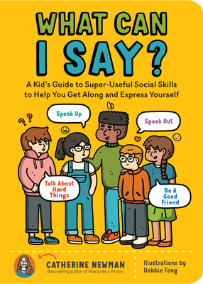 What Can I Say?: A Kid's Guide to Super-Useful Social Skills to Help You Get Along and Express Yourself; Speak Up, Speak Out, Talk about Hard Things, and Be a Good Friend By Catherine Newman Cover Image