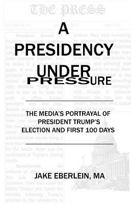 A Presidency Under Pressure: The Media's Portrayal of President Trump's Election and First 100 Days Cover Image