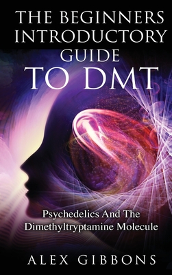 The Beginners Introductory Guide To DMT - Psychedelics And The Dimethyltryptamine Molecule (Psychedelic Curiosity #2)