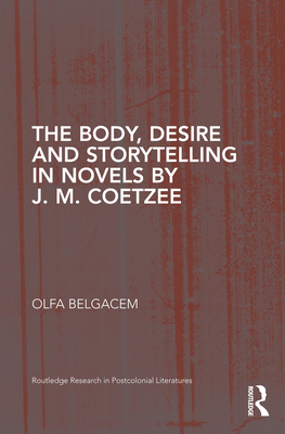The Body, Desire and Storytelling in Novels by J. M. Coetzee (Routledge Research in Postcolonial Literatures) Cover Image