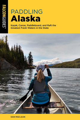 Paddling Alaska: Kayak, Canoe, Paddleboard, and Raft the Greatest Fresh Waters in the State By Dan MacLean Cover Image