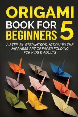Origami Book for Beginners 5: A Step-by-Step Introduction to the Japanese Art of Paper Folding for Kids & Adults (Origami Books for Beginners #5)