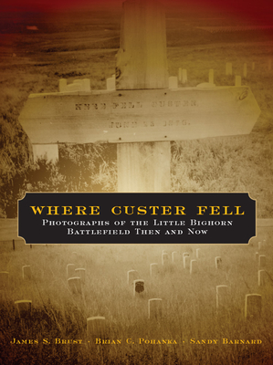 Where Custer Fell: Photographs of the Little Bighorn Battlefield Then and Now By James S. Brust, Brian C. Pohanka, Sandy Barnard Cover Image