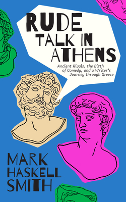 Rude Talk in Athens: Ancient Rivals, the Birth of Comedy, and a Writer's Journey Through Greece