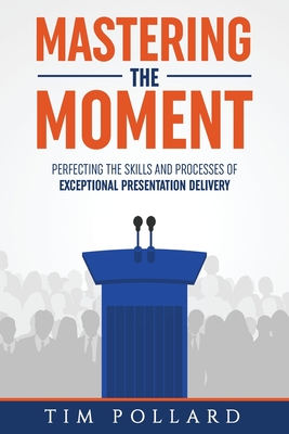 Mastering the Moment: Perfecting the Skills and Processes of Exceptional Presentation Delivery By Tim Pollard Cover Image
