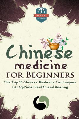 Chinese Medicine For Beginners: The Top 10 Chinese Medicine Techniques For Optimal Health And Healing (Herbal Remedies - Natures Medicine - Healing Herbs - Organic Cures)