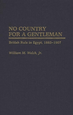 No Country for a Gentleman: British Rule in Egypt, 1883-1907 (Contributions in Comparative Colonial Studies #25) By William M. Welch Cover Image