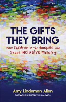 The Gifts They Bring: How Children in the Gospels Can Shape Inclusive Ministry By Amy Lindeman Allen Cover Image