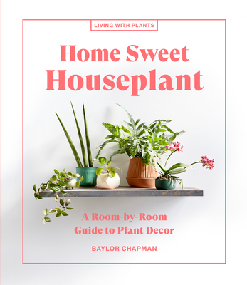 Home Sweet Houseplant: A Room-by-Room Guide to Plant Decor (Living with Plants)