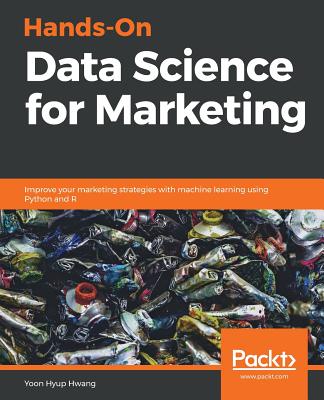 Hands-On Data Science for Marketing: Improve your marketing strategies with machine learning using Python and R By Yoon Hyup Hwang Cover Image
