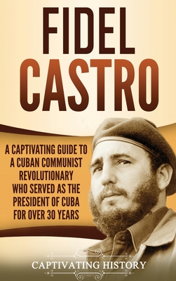 Fidel Castro: A Captivating Guide to a Cuban Communist Revolutionary Who Served as the President of Cuba for Over 30 Years By Captivating History Cover Image