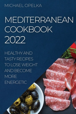 Mediterranean Cookbook 2022: Healthy and Tasty Recipes to Lose Weight and Become More Energetic By Michael Opelka Cover Image
