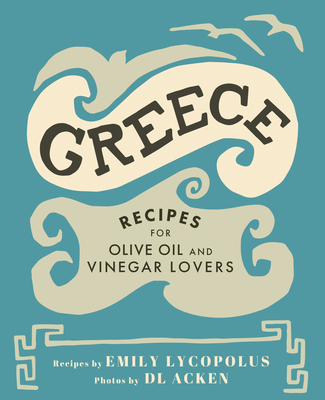 Greece: Recipes for Olive Oil and Vinegar Lovers By Emily Lycopolus, DL Acken (Photographer) Cover Image