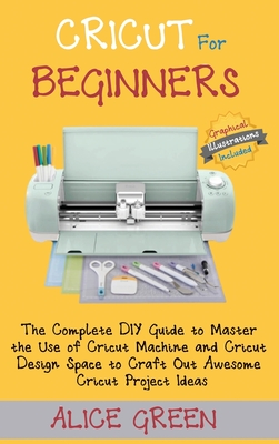 Cricut for Beginners: The Complete DIY Guide to Master the Use of Cricut Machine and Cricut Design Space to Craft Out Awesome Cricut Project Cover Image
