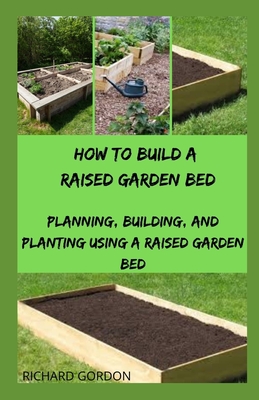 How to Build a Raised Garden Bed: Planning, Building, And Planting Using A Raised Garden Bed By Richard Gordon Cover Image