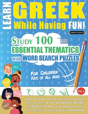 Learn Greek While Having Fun! - For Children: KIDS OF ALL AGES - STUDY 100 ESSENTIAL THEMATICS WITH WORD SEARCH PUZZLES - VOL.1 - Uncover How to Impro Cover Image