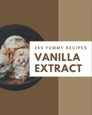 365 Yummy Vanilla Extract Recipes: Yummy Vanilla Extract Cookbook - Where Passion for Cooking Begins Cover Image