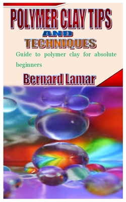 Polymer Clay Tips and Techniques: Guide to polymer clay for absolute beginners By Bernard Lamar Cover Image