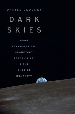 Dark Skies: Space Expansionism, Planetary Geopolitics, and the Ends of Humanity By Daniel Deudney Cover Image