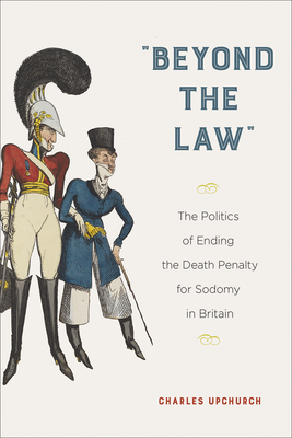 "Beyond the Law": The Politics of Ending the Death Penalty for Sodomy in Britain (Sexuality Studies)