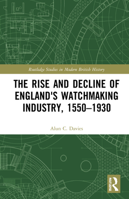 The Rise and Decline of England's Watchmaking Industry, 1550-1930 (Routledge Studies in Modern British History)