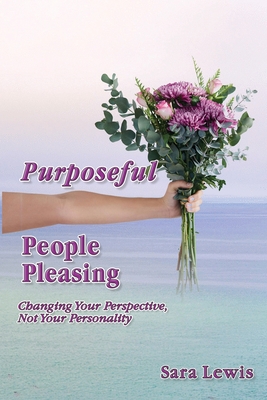 Purposeful People-Pleasing: Changing Your Perspective, Not Your Personality By Sara Lewis Cover Image