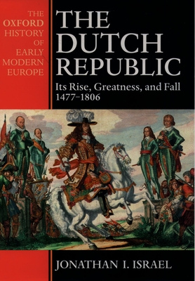 The Dutch Republic: Its Rise, Greatness, and Fall 1477-1806 (Oxford History of Early Modern Europe)