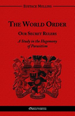 The World Order - Our Secret Rulers: A Study in the Hegemony of Parasitism By Eustace Clarence Mullins Cover Image