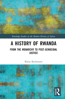 A History of Rwanda: From the Monarchy to Post-Genocidal Justice (Routledge Studies in the Modern History of Africa) By Klaus Bachmann Cover Image