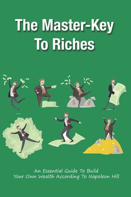 The Master-Key To Riches: An Essential Guide To Build Your Own Wealth According To Napoleon Hill: Steps How To Build Wealth Cover Image