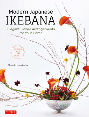 Modern Japanese Ikebana: Elegant Flower Arrangements for Your Home (Contains 42 Projects) By Shinichi Nagatsuka Cover Image