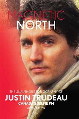 Magnetic North: The Unauthorised Biography of Justin Trudeau, Canada's Selfie PM By Alan Hustak Cover Image