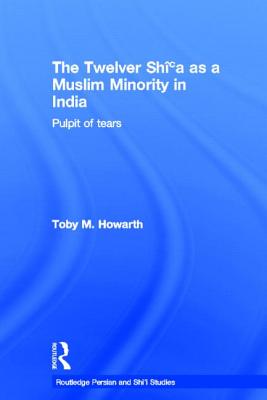 The Twelver Shi'a as a Muslim Minority in India: Pulpit of Tears (Routledge Persian and Shi'i Studies) Cover Image