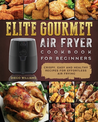Elite Gourmet Air Fryer Cookbook For Beginners: Crispy, Easy and