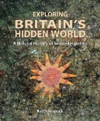Exploring Britain's Hidden World: A Natural History of Seabed Habitats (Wild Nature Press #10)