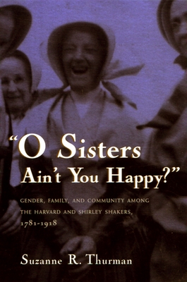 O Sisters Ain't You Happy?: Gender, Family, and Community Among the Harvard and Shirley Shakers, 1781-1918 By Suzanne R. Thurman Cover Image