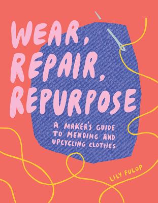 Wear, Repair, Repurpose: A Maker's Guide to Mending and Upcycling Clothes By Lily Fulop Cover Image