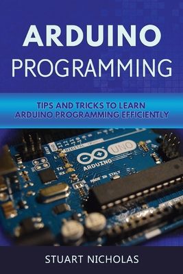 Arduino Programming: Tip and Tricks to Learn Arduino Programming Efficiently By Stuart Nicholas Cover Image