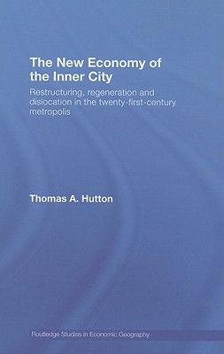 The New Economy of the Inner City: Restructuring, Regeneration and Dislocation in the Twenty-First-Century Metropolis (Routledge Studies in Economic Geography) By Thomas A. Hutton Cover Image
