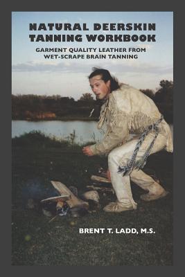 Natural Deerskin Tanning Workbook: Garment Quality Leather from Wet-Scrape Brain Tanning By Brent Thomas Ladd Cover Image