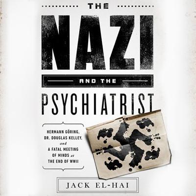 The Nazi and the Psychiatrist: Hermann Goring, Dr. Douglas M. Kelley, and a Fatal Meeting of Minds at the End of WWII Cover Image