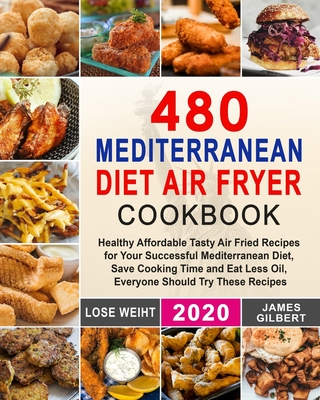 480 Mediterranean Diet Air Fryer Cookbook: Healthy Affordable Tasty Air Fried Recipes for Your Successful Mediterranean Diet, Save Cooking Time and Ea By James Gilbert Cover Image