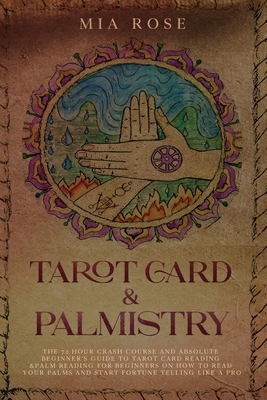 Tarot Card & Palmistry: The 72 Hour Crash Course And Absolute Beginner's Guide to Tarot Card Reading &Palm Reading For Beginners On How To Rea By Mia Rose Cover Image