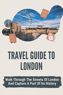 Travel Guide To London: Walk Through The Streets Of London And Capture A Part Of Its History: Magical Days In London Cover Image