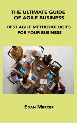 The Ultimate Guide of Agile Business: Best Agile Methodologies for Your Business By Edan Mercer Cover Image