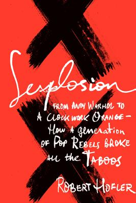Sexplosion: From Andy Warhol to A Clockwork Orange-- How a Generation of Pop Rebels Broke All the Taboos