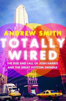 Totally Wired: The Rise and Fall of Josh Harris and the Great Dotcom Swindle By Andrew Smith Cover Image