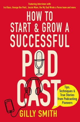 How to Start and Grow a Successful Podcast: Tips, Techniques and True Stories from Podcasting Pioneers By Gilly Smith Cover Image